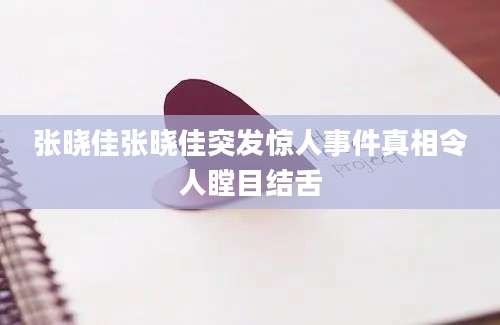 张晓佳张晓佳突发惊人事件真相令人瞠目结舌