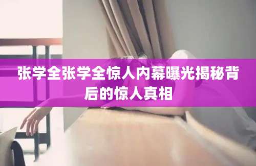张学全张学全惊人内幕曝光揭秘背后的惊人真相