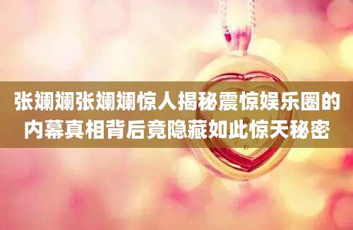 张斓斓张斓斓惊人揭秘震惊娱乐圈的内幕真相背后竟隐藏如此惊天秘密