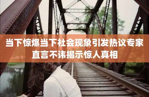 当下惊爆当下社会现象引发热议专家直言不讳揭示惊人真相