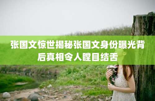 张国文惊世揭秘张国文身份曝光背后真相令人瞠目结舌