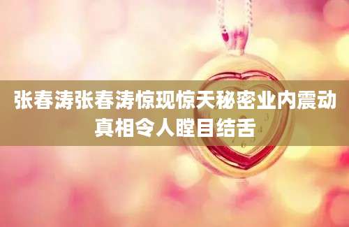 张春涛张春涛惊现惊天秘密业内震动真相令人瞠目结舌
