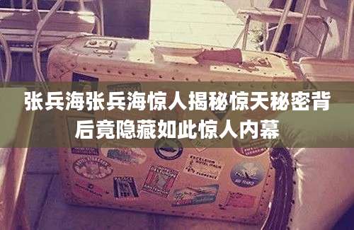 张兵海张兵海惊人揭秘惊天秘密背后竟隐藏如此惊人内幕