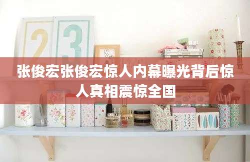 张俊宏张俊宏惊人内幕曝光背后惊人真相震惊全国
