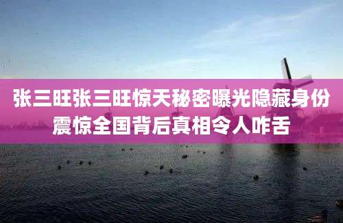 张三旺张三旺惊天秘密曝光隐藏身份震惊全国背后真相令人咋舌