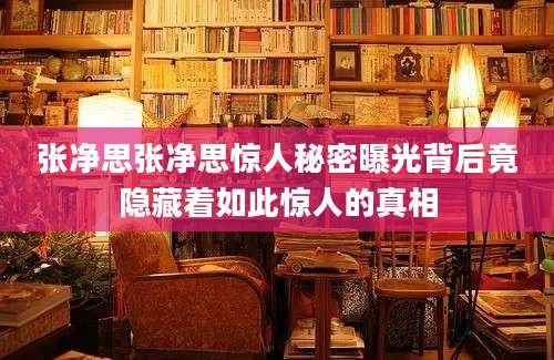 张净思张净思惊人秘密曝光背后竟隐藏着如此惊人的真相