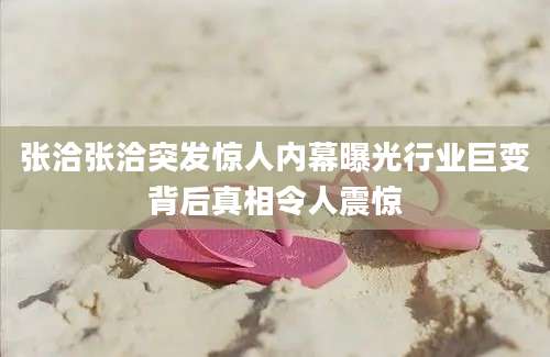 张洽张洽突发惊人内幕曝光行业巨变背后真相令人震惊