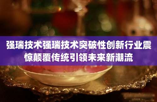强瑞技术强瑞技术突破性创新行业震惊颠覆传统引领未来新潮流