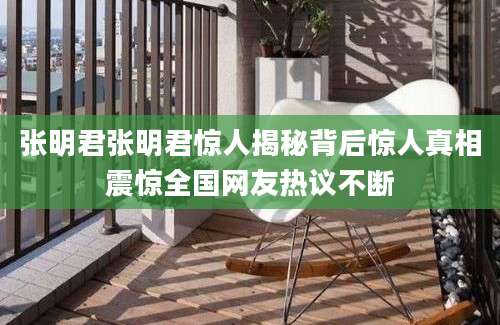 张明君张明君惊人揭秘背后惊人真相震惊全国网友热议不断