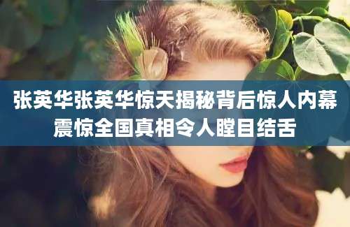 张英华张英华惊天揭秘背后惊人内幕震惊全国真相令人瞠目结舌