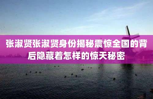 张淑贤张淑贤身份揭秘震惊全国的背后隐藏着怎样的惊天秘密