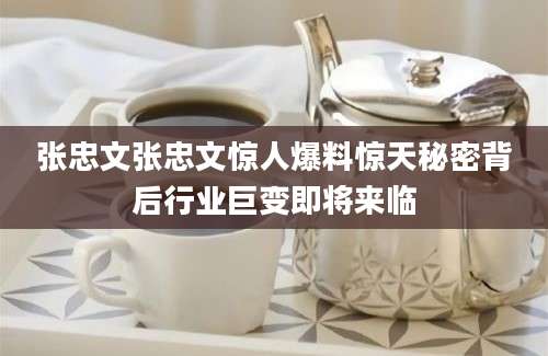 张忠文张忠文惊人爆料惊天秘密背后行业巨变即将来临