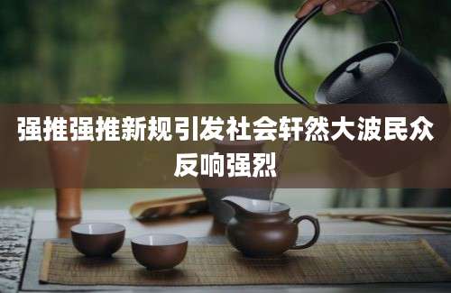 强推强推新规引发社会轩然大波民众反响强烈