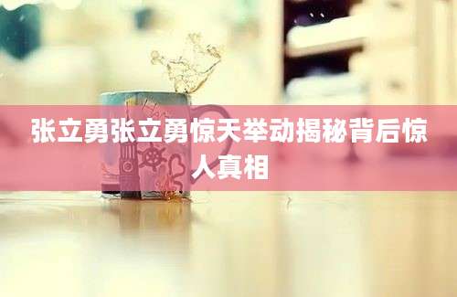 张立勇张立勇惊天举动揭秘背后惊人真相