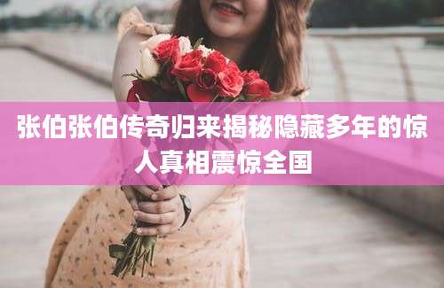 张伯张伯传奇归来揭秘隐藏多年的惊人真相震惊全国