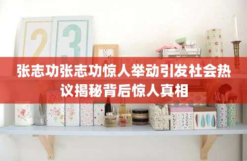 张志功张志功惊人举动引发社会热议揭秘背后惊人真相