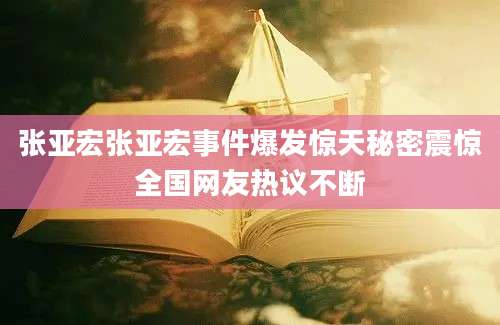张亚宏张亚宏事件爆发惊天秘密震惊全国网友热议不断