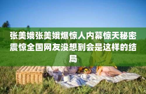 张美娥张美娥爆惊人内幕惊天秘密震惊全国网友没想到会是这样的结局