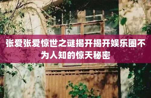 张爱张爱惊世之谜揭开揭开娱乐圈不为人知的惊天秘密