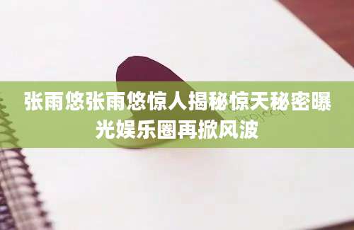 张雨悠张雨悠惊人揭秘惊天秘密曝光娱乐圈再掀风波