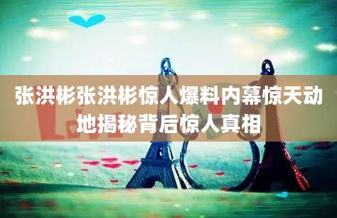 张洪彬张洪彬惊人爆料内幕惊天动地揭秘背后惊人真相