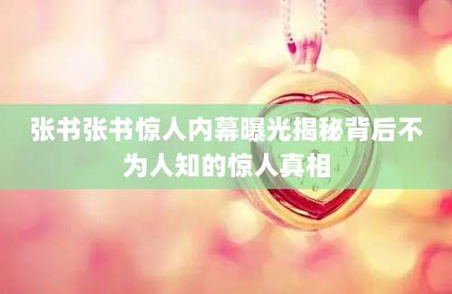 张书张书惊人内幕曝光揭秘背后不为人知的惊人真相