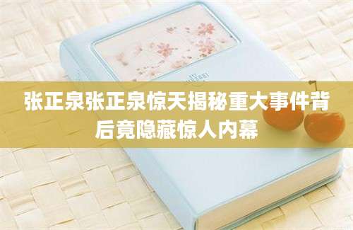 张正泉张正泉惊天揭秘重大事件背后竟隐藏惊人内幕