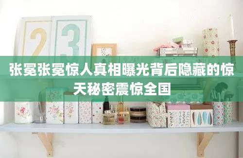张冕张冕惊人真相曝光背后隐藏的惊天秘密震惊全国