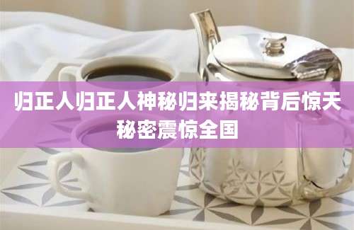 归正人归正人神秘归来揭秘背后惊天秘密震惊全国
