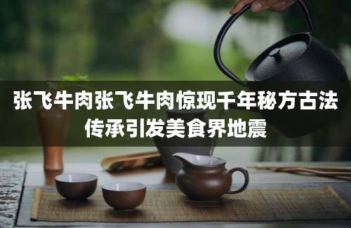 张飞牛肉张飞牛肉惊现千年秘方古法传承引发美食界地震