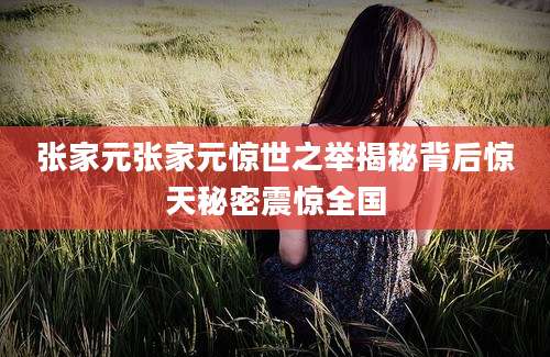 张家元张家元惊世之举揭秘背后惊天秘密震惊全国