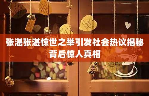 张湛张湛惊世之举引发社会热议揭秘背后惊人真相
