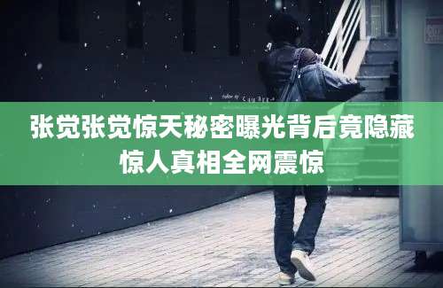 张觉张觉惊天秘密曝光背后竟隐藏惊人真相全网震惊