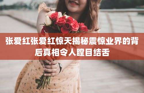 张爱红张爱红惊天揭秘震惊业界的背后真相令人瞠目结舌