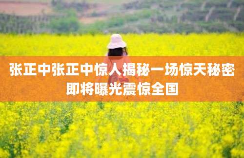 张正中张正中惊人揭秘一场惊天秘密即将曝光震惊全国