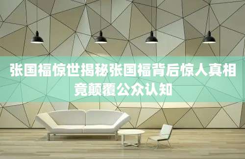 张国福惊世揭秘张国福背后惊人真相竟颠覆公众认知