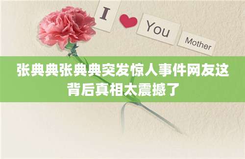 张典典张典典突发惊人事件网友这背后真相太震撼了
