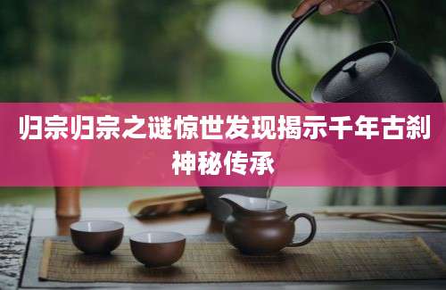归宗归宗之谜惊世发现揭示千年古刹神秘传承