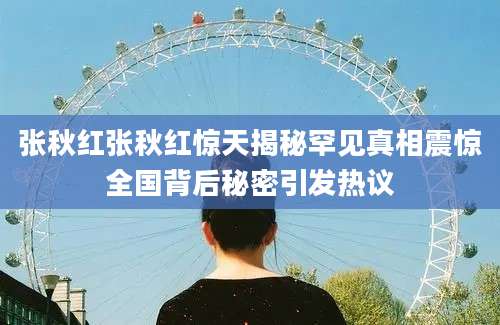 张秋红张秋红惊天揭秘罕见真相震惊全国背后秘密引发热议