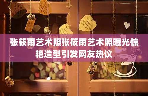 张筱雨艺术照张筱雨艺术照曝光惊艳造型引发网友热议