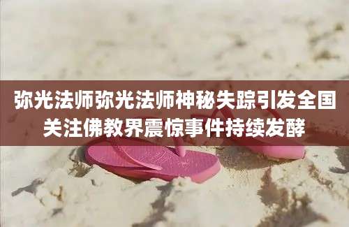 弥光法师弥光法师神秘失踪引发全国关注佛教界震惊事件持续发酵