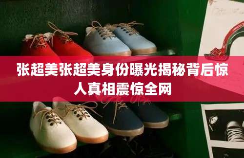 张超美张超美身份曝光揭秘背后惊人真相震惊全网