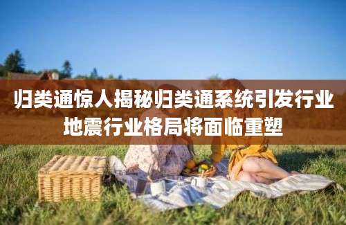 归类通惊人揭秘归类通系统引发行业地震行业格局将面临重塑