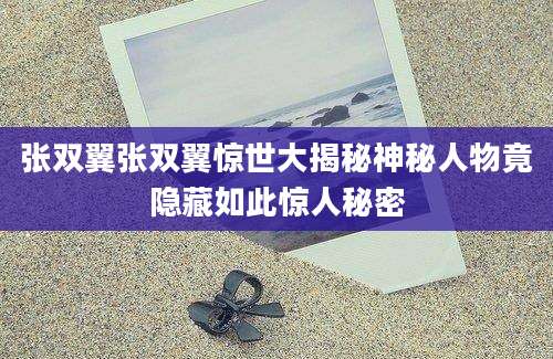 张双翼张双翼惊世大揭秘神秘人物竟隐藏如此惊人秘密