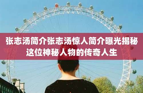 张志汤简介张志汤惊人简介曝光揭秘这位神秘人物的传奇人生
