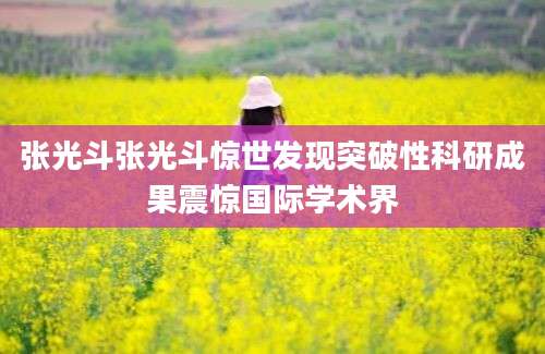 张光斗张光斗惊世发现突破性科研成果震惊国际学术界