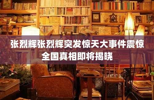 张烈辉张烈辉突发惊天大事件震惊全国真相即将揭晓