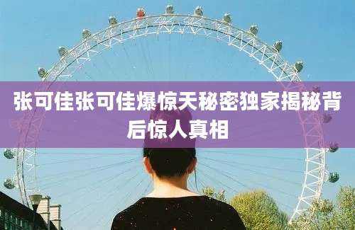 张可佳张可佳爆惊天秘密独家揭秘背后惊人真相
