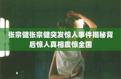 张宗健张宗健突发惊人事件揭秘背后惊人真相震惊全国