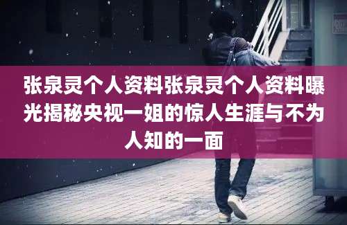 张泉灵个人资料张泉灵个人资料曝光揭秘央视一姐的惊人生涯与不为人知的一面